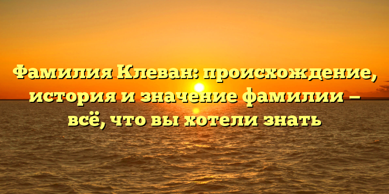 Фамилия Клеван: происхождение, история и значение фамилии — всё, что вы хотели знать
