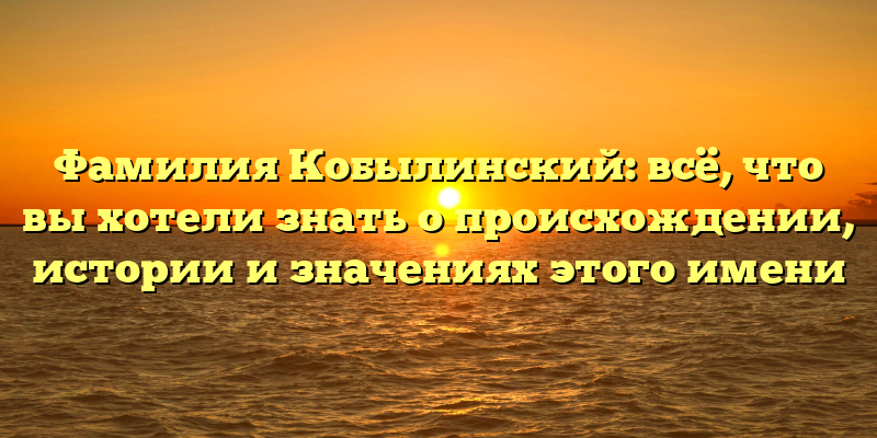 Фамилия Кобылинский: всё, что вы хотели знать о происхождении, истории и значениях этого имени