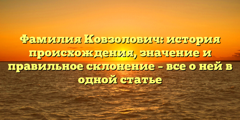 Фамилия Ковзолович: история происхождения, значение и правильное склонение – все о ней в одной статье