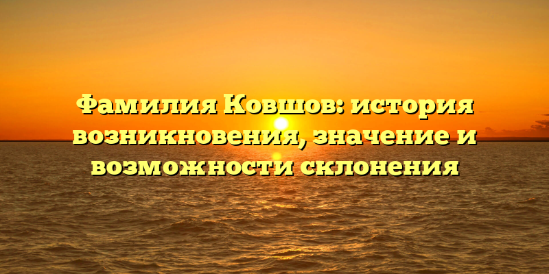 Фамилия Ковшов: история возникновения, значение и возможности склонения