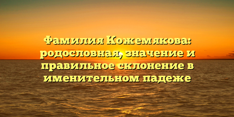 Фамилия Кожемякова: родословная, значение и правильное склонение в именительном падеже
