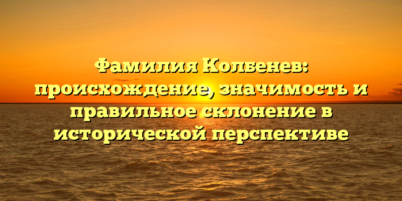 Фамилия Колбенев: происхождение, значимость и правильное склонение в исторической перспективе