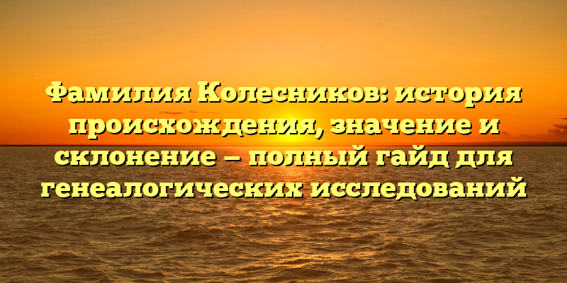 Фамилия Колесников: история происхождения, значение и склонение — полный гайд для генеалогических исследований