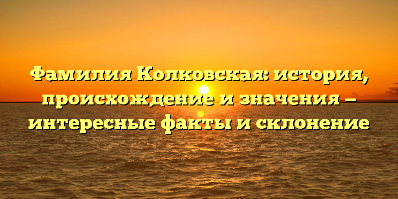 Фамилия Колковская: история, происхождение и значения — интересные факты и склонение