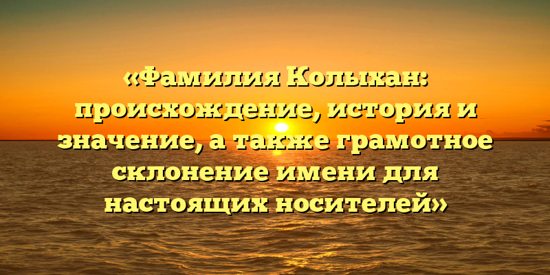 «Фамилия Колыхан: происхождение, история и значение, а также грамотное склонение имени для настоящих носителей»