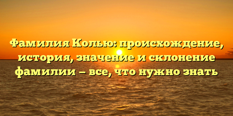 Фамилия Колью: происхождение, история, значение и склонение фамилии — все, что нужно знать