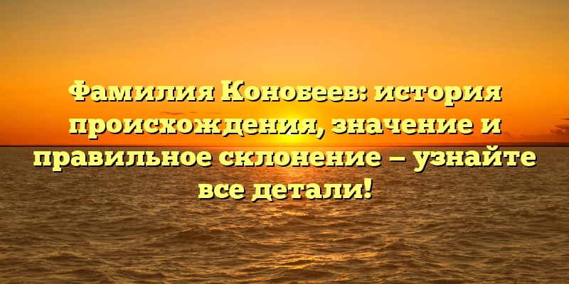Фамилия Конобеев: история происхождения, значение и правильное склонение — узнайте все детали!