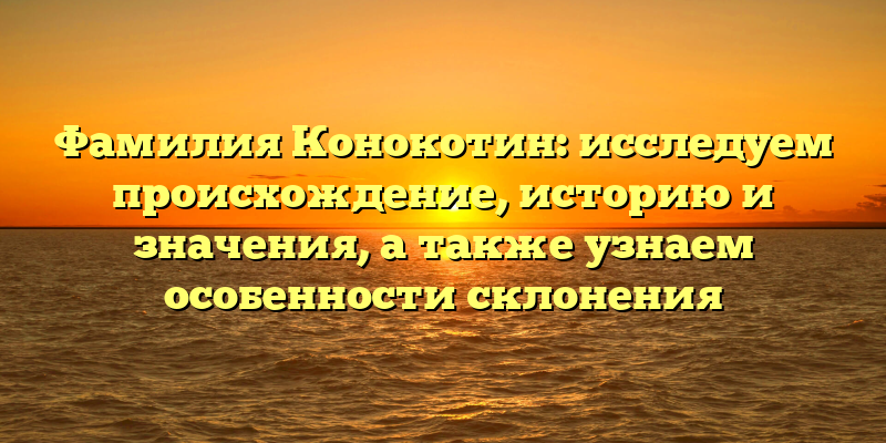 Фамилия Конокотин: исследуем происхождение, историю и значения, а также узнаем особенности склонения
