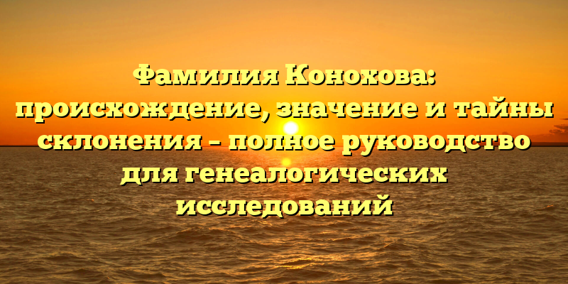 Фамилия Конохова: происхождение, значение и тайны склонения – полное руководство для генеалогических исследований