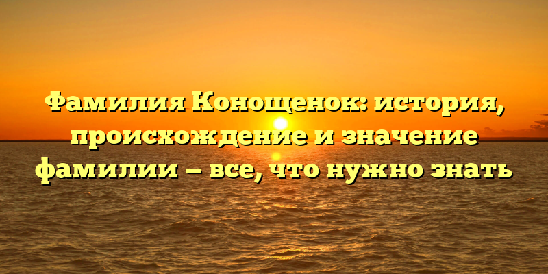 Фамилия Конощенок: история, происхождение и значение фамилии — все, что нужно знать