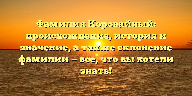 Фамилия Коровайный: происхождение, история и значение, а также склонение фамилии — все, что вы хотели знать!