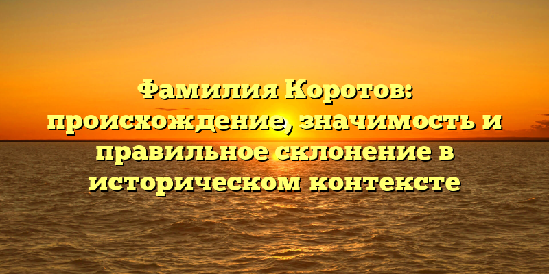 Фамилия Коротов: происхождение, значимость и правильное склонение в историческом контексте
