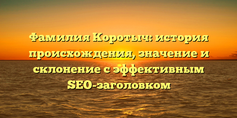 Фамилия Коротыч: история происхождения, значение и склонение с эффективным SEO-заголовком