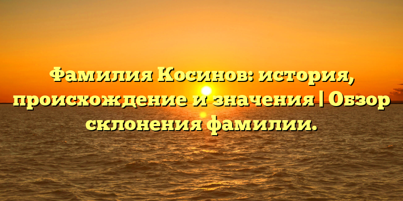 Фамилия Косинов: история, происхождение и значения | Обзор склонения фамилии.