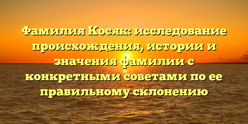 Фамилия Косяк: исследование происхождения, истории и значения фамилии с конкретными советами по ее правильному склонению