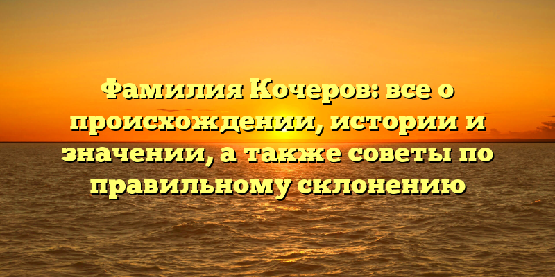 Фамилия Кочеров: все о происхождении, истории и значении, а также советы по правильному склонению