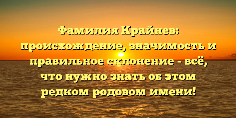 Фамилия Крайнев: происхождение, значимость и правильное склонение - всё, что нужно знать об этом редком родовом имени!