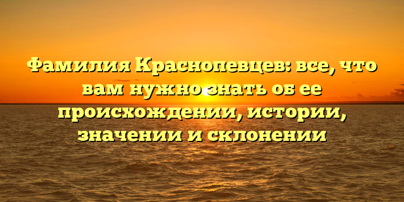 Фамилия Краснопевцев: все, что вам нужно знать об ее происхождении, истории, значении и склонении