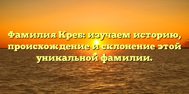 Фамилия Креб: изучаем историю, происхождение и склонение этой уникальной фамилии.