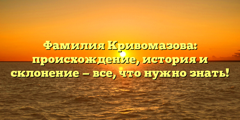 Фамилия Кривомазова: происхождение, история и склонение — все, что нужно знать!