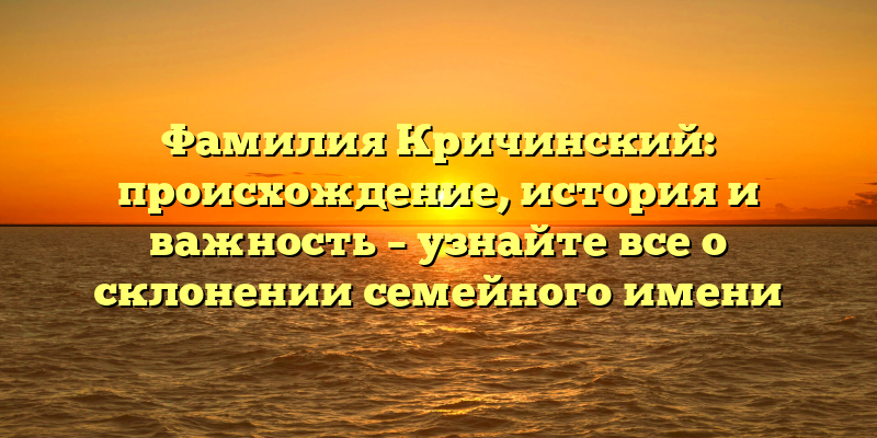 Фамилия Кричинский: происхождение, история и важность – узнайте все о склонении семейного имени