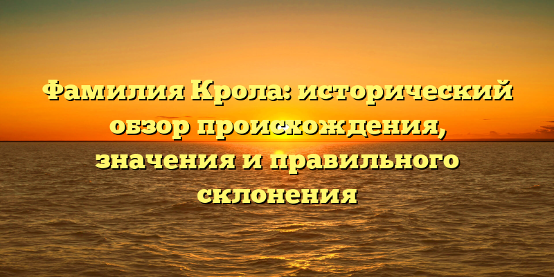 Фамилия Крола: исторический обзор происхождения, значения и правильного склонения