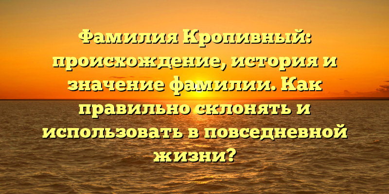 Фамилия Кропивный: происхождение, история и значение фамилии. Как правильно склонять и использовать в повседневной жизни?