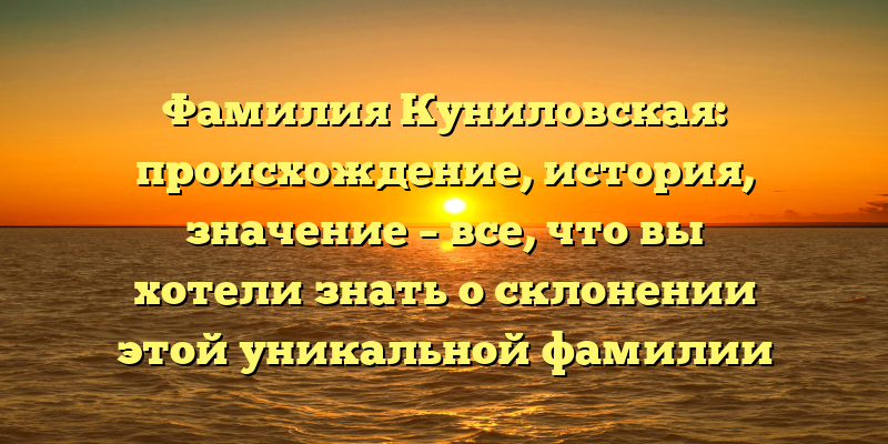 Фамилия Куниловская: происхождение, история, значение – все, что вы хотели знать о склонении этой уникальной фамилии