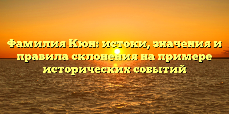 Фамилия Кюн: истоки, значения и правила склонения на примере исторических событий