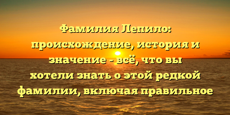 Фамилия Лепило: происхождение, история и значение - всё, что вы хотели знать о этой редкой фамилии, включая правильное склонение!