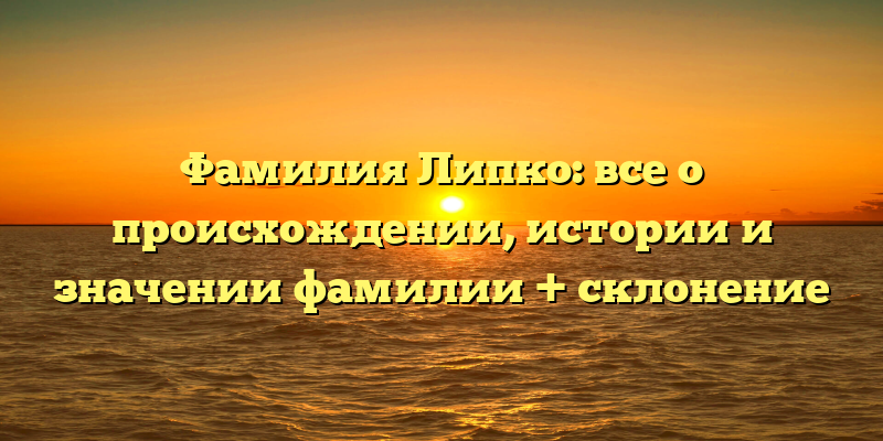 Фамилия Липко: все о происхождении, истории и значении фамилии + склонение