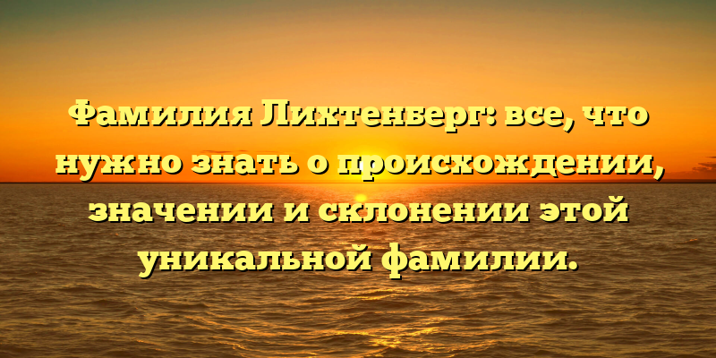 Фамилия Лихтенберг: все, что нужно знать о происхождении, значении и склонении этой уникальной фамилии.