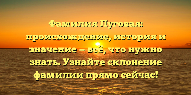 Фамилия Луговая: происхождение, история и значение — всё, что нужно знать. Узнайте склонение фамилии прямо сейчас!