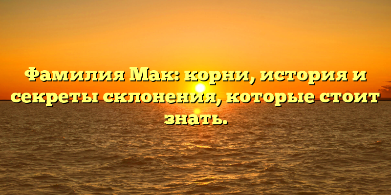 Фамилия Мак: корни, история и секреты склонения, которые стоит знать.