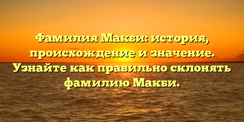 Фамилия Макби: история, происхождение и значение. Узнайте как правильно склонять фамилию Макби.