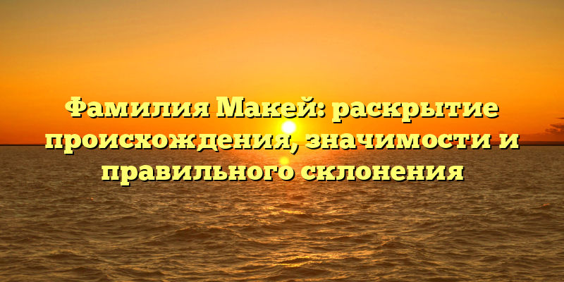 Фамилия Макей: раскрытие происхождения, значимости и правильного склонения