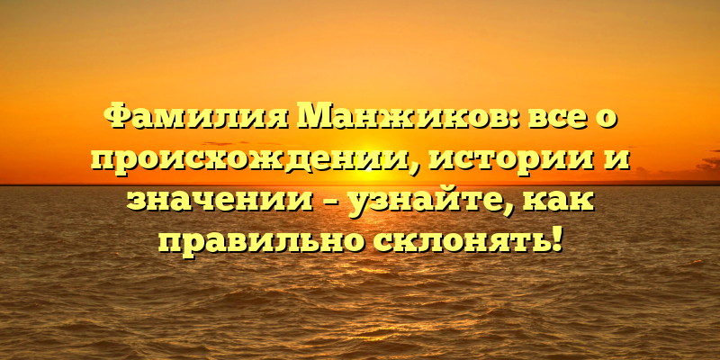 Фамилия Манжиков: все о происхождении, истории и значении – узнайте, как правильно склонять!