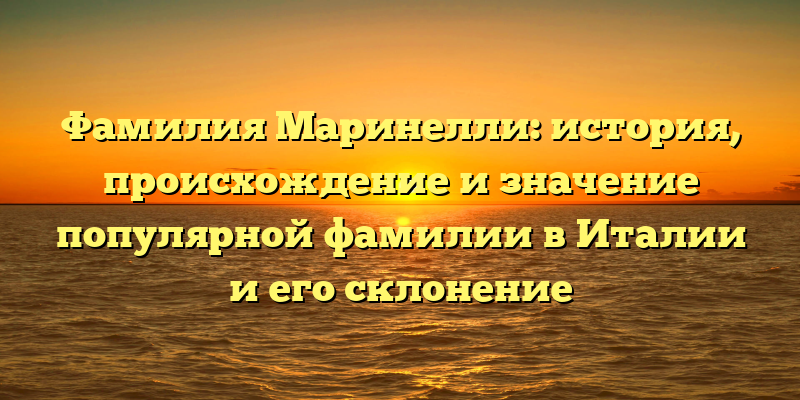 Фамилия Маринелли: история, происхождение и значение популярной фамилии в Италии и его склонение