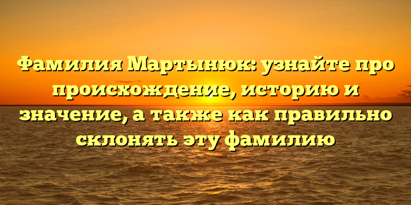 Фамилия Мартынюк: узнайте про происхождение, историю и значение, а также как правильно склонять эту фамилию