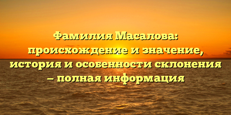Фамилия Масалова: происхождение и значение, история и особенности склонения — полная информация