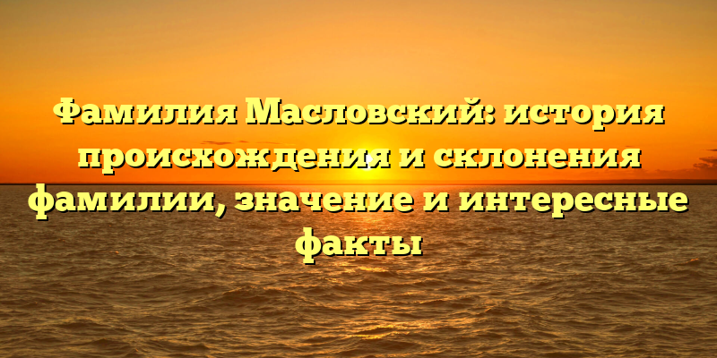 Фамилия Масловский: история происхождения и склонения фамилии, значение и интересные факты