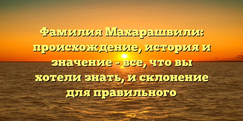 Фамилия Махарашвили: происхождение, история и значение - все, что вы хотели знать, и склонение для правильного использования