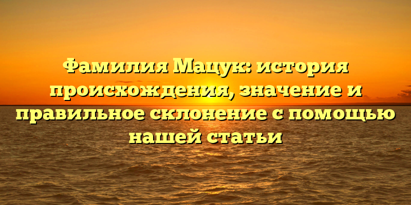 Фамилия Мацук: история происхождения, значение и правильное склонение с помощью нашей статьи