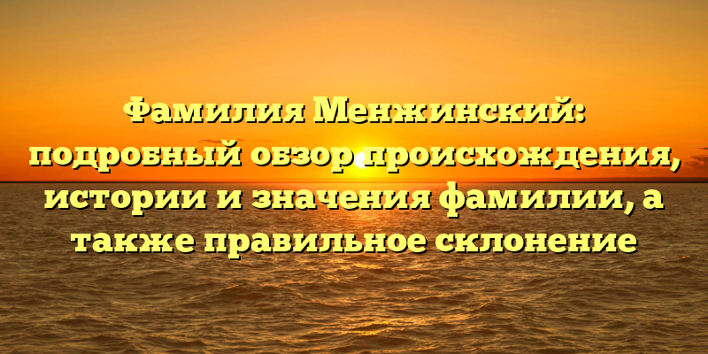 Фамилия Менжинский: подробный обзор происхождения, истории и значения фамилии, а также правильное склонение