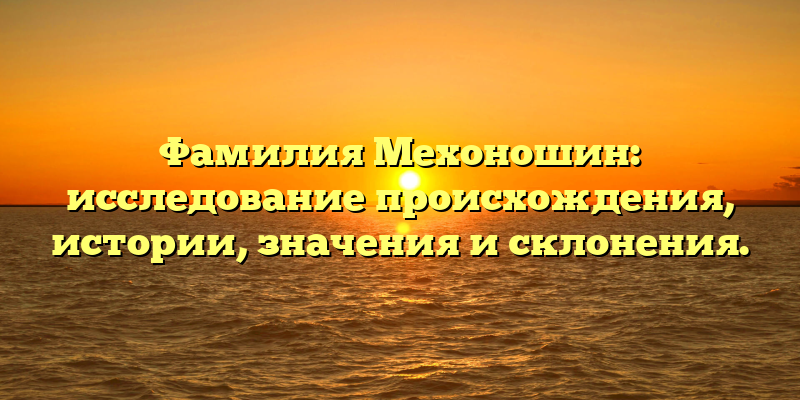 Фамилия Мехоношин: исследование происхождения, истории, значения и склонения.