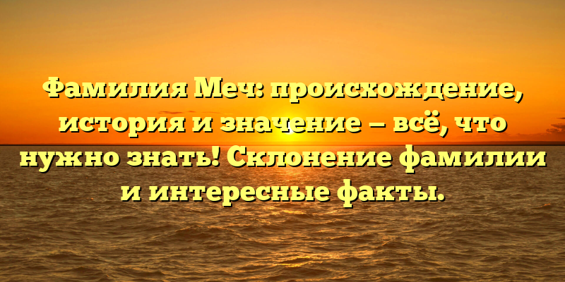 Фамилия Меч: происхождение, история и значение — всё, что нужно знать! Склонение фамилии и интересные факты.