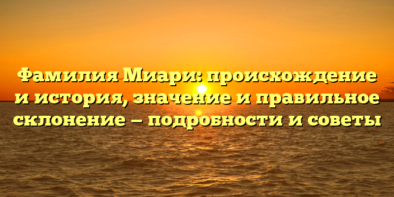Фамилия Миари: происхождение и история, значение и правильное склонение — подробности и советы
