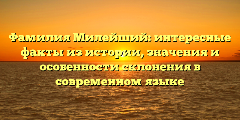 Фамилия Милейший: интересные факты из истории, значения и особенности склонения в современном языке