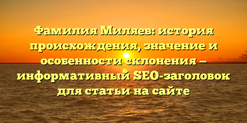 Фамилия Миляев: история происхождения, значение и особенности склонения — информативный SEO-заголовок для статьи на сайте