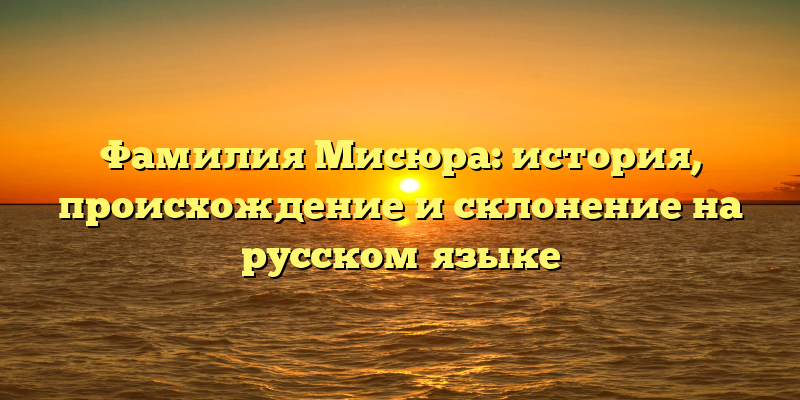 Фамилия Мисюра: история, происхождение и склонение на русском языке